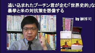 追い込まれたプーチン君が企む「世界史的」な暴挙と米の対抗策を想像する　by 榊淳司