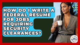 How Do I Write A Federal Resume For Jobs Requiring Security Clearances - Job Success Network