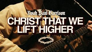 Christ That We Lift Higher - Noah Paul Harrison