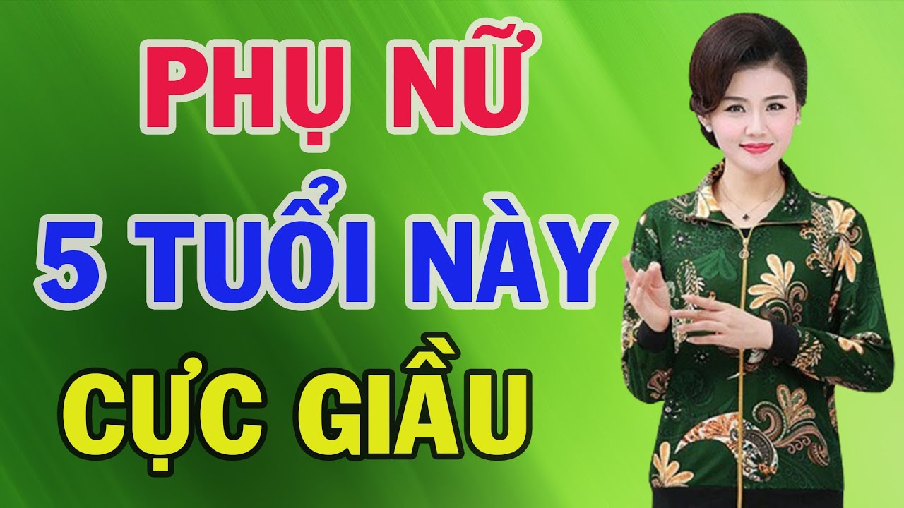 Phụ Nữ 5 Tuổi Này Phúc Hậu Đảm Đang Giỏi Giữ Tiền Càng Già Càng Giàu Cả Đời Phú Quý