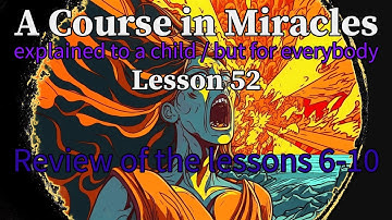 Lesson 52: Review of the lessons 6-10. A Course in Miracles explained to a child (but for everybody)