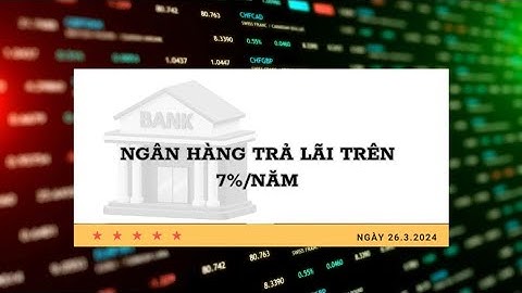 Lãi suất ngân hàng 26.3: Ngân hàng nào trả lãi trên 7%/năm? | Báo Lao Động