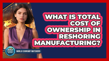 What Is Total Cost Of Ownership In Reshoring Manufacturing? - World Economy Watchers