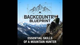 The Backcountry Blueprint (Part 6) — Essential Skills of a Mountain Hunter