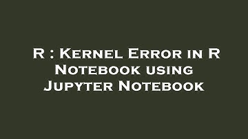R : Kernel Error in R Notebook using Jupyter Notebook