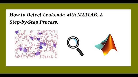 How to Detect Leukemia with MATLAB: A Step by Step Process
