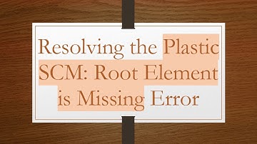 Resolving the Plastic SCM: Root Element is Missing Error