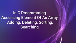 In C Programming | Accessing Element Of An Array Adding, Deleting, Sorting, Searching | In marathi