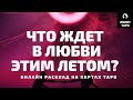 ЧТО ЖДЕТ В ЛЮБВИ ЭТИМ ЛЕТОМ? КАКОЙ МУЖЧИНА НА ПОРОГЕ? онлайн расклад на картах Таро