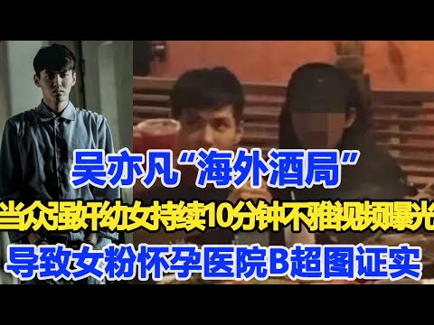 吳亦凡“海外酒局”當眾強奸幼女持續10分鐘不雅視頻曝光，糟蹋了11個嫩模還自制PPT講解全過程!導致多名女粉懷孕醫院B超圖證實！律師證實將賠償超千萬，被監禁11年！數個超能力