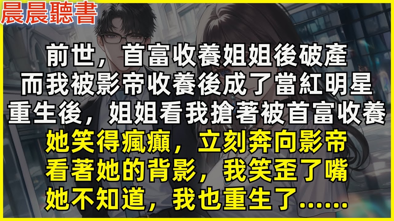 重生後，姐姐看我搶著被首富收養，她笑得瘋癲，立刻奔向影帝。看著她的背影，我笑歪了嘴，她不知道，我也重生了……