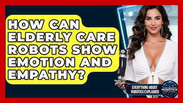 How Can Elderly Care Robots Show Emotion And Empathy? - Everything About Robotics Explained