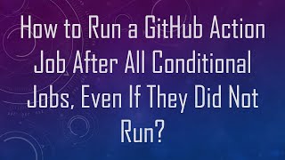 How to Run a GitHub Action Job After All Conditional Jobs, Even If They Did Not Run