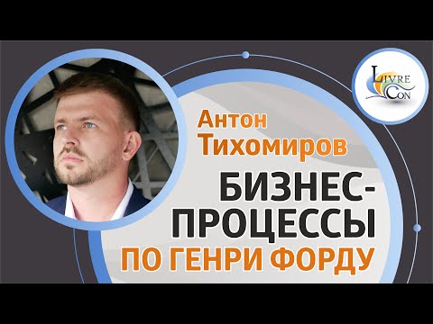 Истории успеха: бизнес-процессы по Генри Форду | Антон Тихомиров — LivreCon 2019