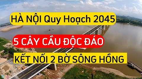 Hà Nội quy hoạch 5 cây cầu nghìn tỷ vượt Sông Hồng sắp xây dựng & Vị trí chi tiết Quy hoạch 2045