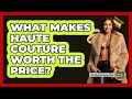 What Makes Haute Couture Worth The Price? - The Rich And Famous Files