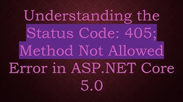 Understanding the Status Code: 405; Method Not Allowed Error in ASP.NET Core 5.0