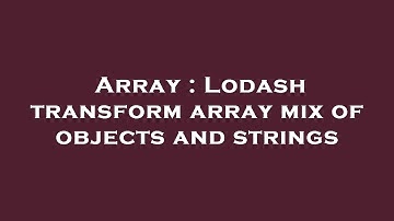 Array : Lodash transform array mix of objects and strings