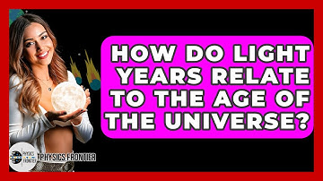 How Do Light Years Relate To The Age Of The Universe? - Physics Frontier