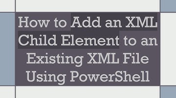 How to Add an XML Child Element to an Existing XML File Using PowerShell