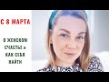 💋С 8 марта!💋 о ЖЕНСКОМ СЧАСТЬЕ ( как НАЙТИ СЕБЯ и что может ПОМОЧЬ на пути к СЕБЕ)