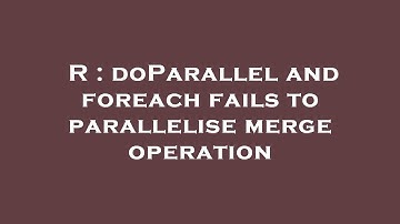 R : doParallel and foreach fails to parallelise merge operation
