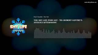 THE SHY LIFE PODCAST - 793: HUBERT GENTRY'S ANXIOUS AFTERNOON!