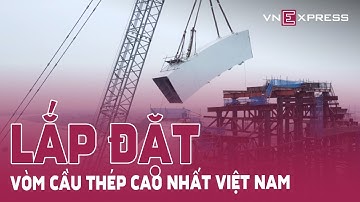 Lắp vòm cầu thép cao nhất Việt Nam | VnExpress