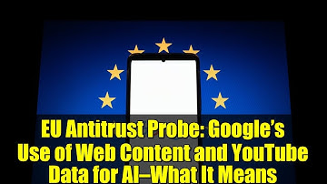 EU Antitrust Probe: Google’s Use of Web Content and YouTube Data for AI—What It Means