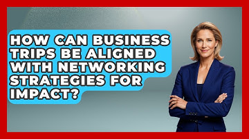 How Can Business Trips Be Aligned With Networking Strategies for Impact?