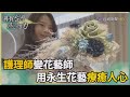 尋找台灣感動力-護理師的人生體悟 在永生花藝裡自癒