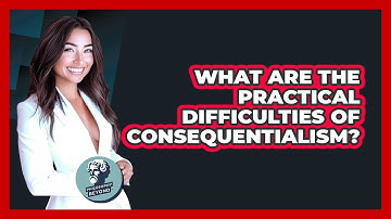 What Are The Practical Difficulties Of Consequentialism? - Philosophy Beyond