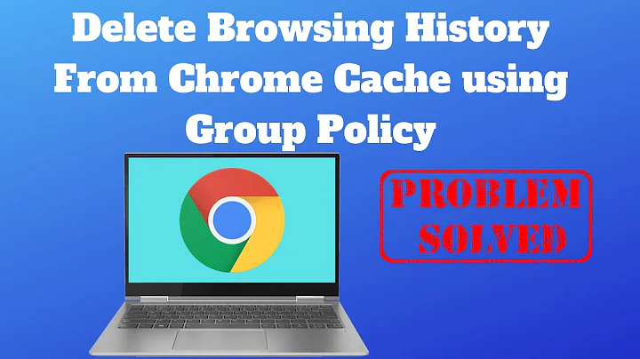 Delete Browsing History From Chrome Cache using Group Policy