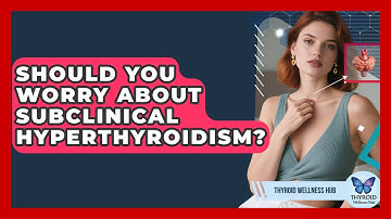 Should You Worry About Subclinical Hyperthyroidism? - Thyroid Wellness Hub