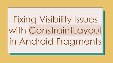 Fixing Visibility Issues with ConstraintLayout in Android Fragments