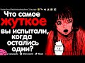 ЧТО САМОЕ ЖУТКОЕ ВЫ ИСПЫТАЛИ, КОГДА ОСТАЛИСЬ ОДНИ?