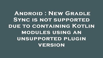 Android : New Gradle Sync is not supported due to containing Kotlin modules using an unsupported plu