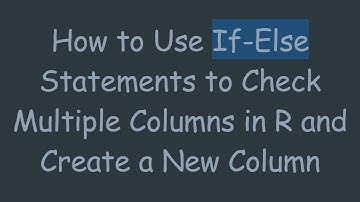 How to Use If-Else Statements to Check Multiple Columns in R and Create a New Column