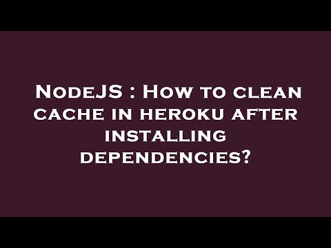 NodeJS : How to clean cache in heroku after installing dependencies?