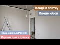 Из Германии в Россию/Крым. Кладём плитку. Клеим обои. Наша жизнь в России. Строим дом в Крыму.