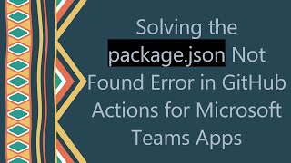 Solving the package.json Not Found Error in GitHub Actions for Microsoft Teams Apps