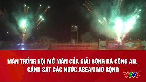 MÀN TRỐNG HỘI MỞ MÀN CỦA GIẢI BÓNG ĐÁ CÔNG AN, CẢNH SÁT CÁC NƯỚC ASEAN MỞ RỘNG