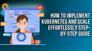 How to Implement Kubernetes and Scale Effortlessly | Step-by-Step Guide