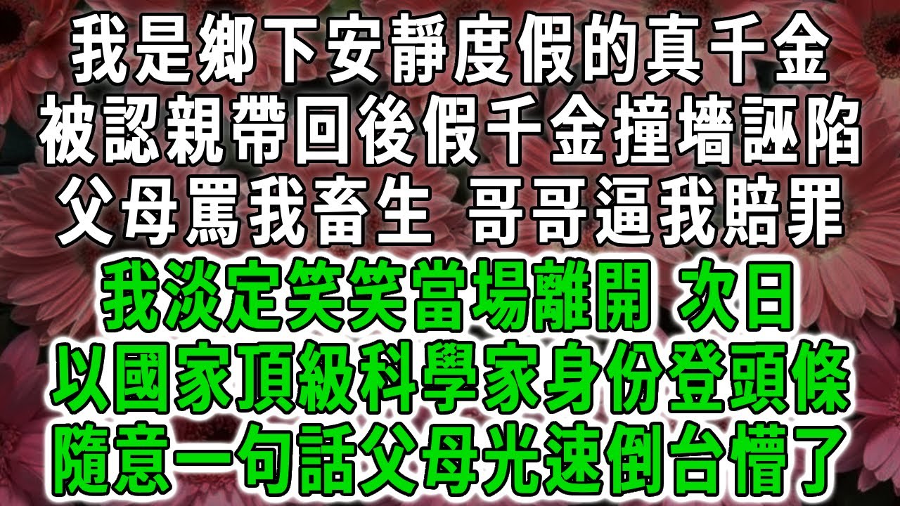我是鄉下安靜度假的真千金，被認親帶回後假千金撞墻誣陷，父母罵我畜生，哥哥逼我賠罪，我淡定笑笑當場離開，次日以國家頂級科學家身份登頭條，隨意一句話父母光速倒台懵了！#荷上清風 #爽文