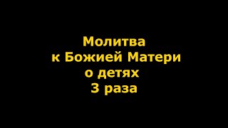 Молитва К Божией Матери О Детях Три Раза