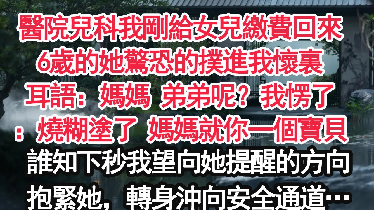 醫院兒科我剛給女兒繳費回來6歲的她驚恐的撲進我懷裏耳語：媽媽 弟弟呢？我愣了：燒糊塗了 媽媽就你一個寶貝誰知下秒我望向她提醒的方向抱緊她，轉身沖向安全通道…【顧亞男】【大女主】【婚姻自主】