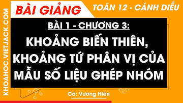 Toán 12 Cánh diều Bài 1: Khoảng biến thiên, khoảng tứ phân vị của mẫu số liệu ghép nhóm | Chương 3