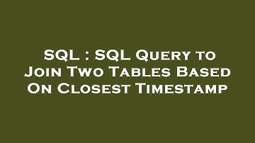 SQL : SQL Query to Join Two Tables Based On Closest Timestamp
