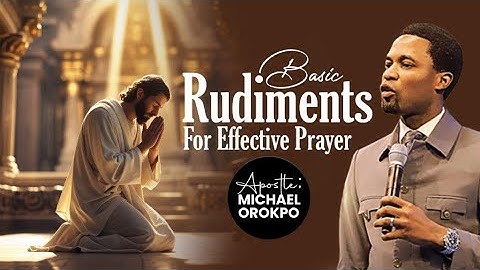 Basic Rudiments For Effective Prayer | Apostle Michael Orokpo