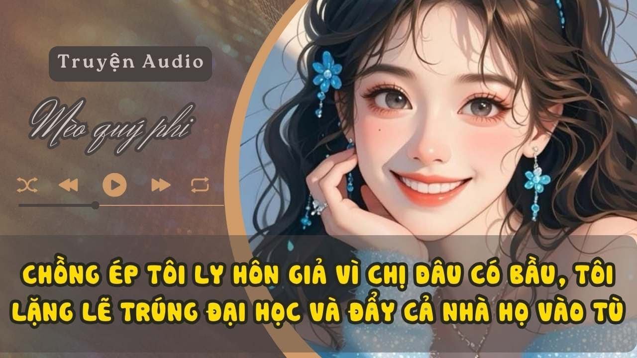 CHỒNG ÉP TÔI LY HÔN GIẢ VÌ CHỊ DÂU CÓ BẦU, TÔI LẶNG LẼ TRÚNG ĐẠI HỌC VÀ ĐẨY CẢ NHÀ HỌ VÀO TÙ
